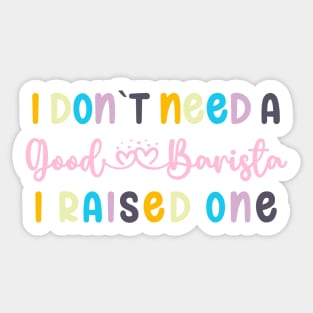 I DON`T NEED A GOOD BARISTA, I RAISED ONE Sticker